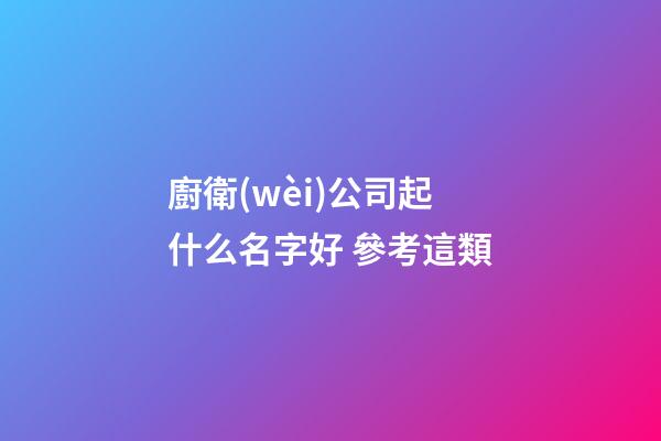 廚衛(wèi)公司起什么名字好 參考這類-第1張-公司起名-玄機(jī)派